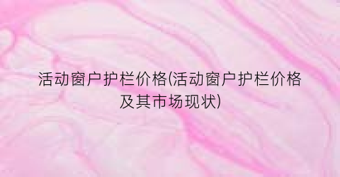 活动窗户护栏价格(活动窗户护栏价格及其市场现状)