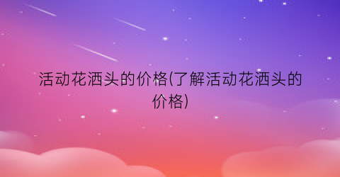 活动花洒头的价格(了解活动花洒头的价格)