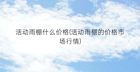 “活动雨棚什么价格(活动雨棚的价格市场行情)