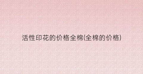 活性印花的价格全棉(全棉的价格)