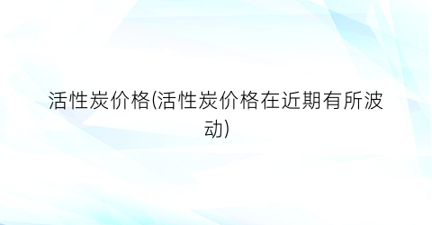 活性炭价格(活性炭价格在近期有所波动)