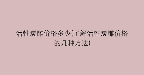 活性炭雕价格多少(了解活性炭雕价格的几种方法)