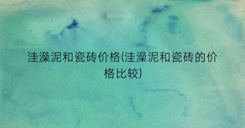 洼澡泥和瓷砖价格(洼澡泥和瓷砖的价格比较)