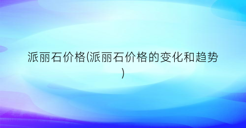 派丽石价格(派丽石价格的变化和趋势)