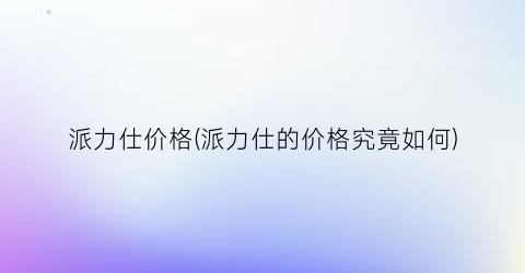 派力仕价格(派力仕的价格究竟如何)