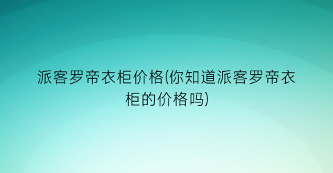 派客罗帝衣柜价格(你知道派客罗帝衣柜的价格吗)