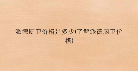 派德厨卫价格是多少(了解派德厨卫价格)