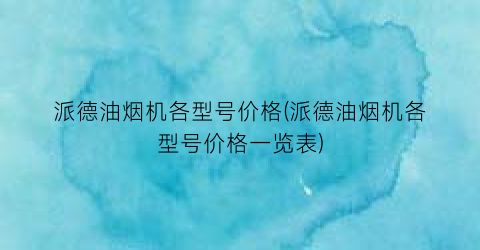 派德油烟机各型号价格(派德油烟机各型号价格一览表)