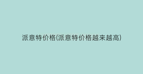 派意特价格(派意特价格越来越高)