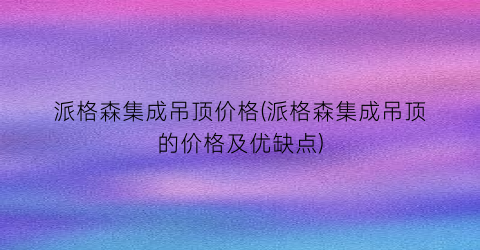 派格森集成吊顶价格(派格森集成吊顶的价格及优缺点)