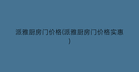 派雅厨房门价格(派雅厨房门价格实惠)
