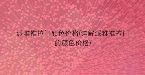 派雅推拉门颜色价格(详解派雅推拉门的颜色价格)