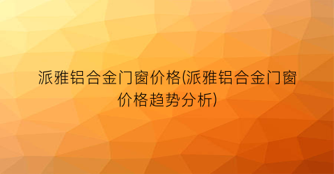 派雅铝合金门窗价格(派雅铝合金门窗价格趋势分析)