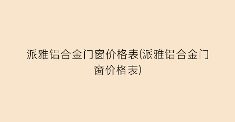 派雅铝合金门窗价格表(派雅铝合金门窗价格表)