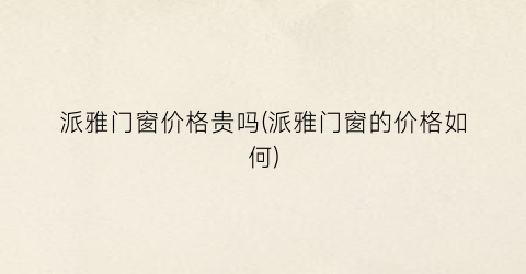 派雅门窗价格贵吗(派雅门窗的价格如何)