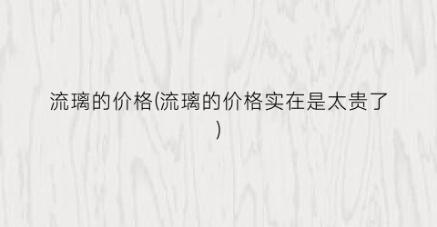 流璃的价格(流璃的价格实在是太贵了)