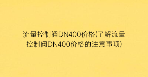 流量控制阀DN400价格(了解流量控制阀DN400价格的注意事项)