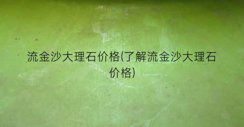 流金沙大理石价格(了解流金沙大理石价格)