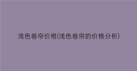 浅色卷帘价格(浅色卷帘的价格分析)