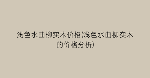 “浅色水曲柳实木价格(浅色水曲柳实木的价格分析)