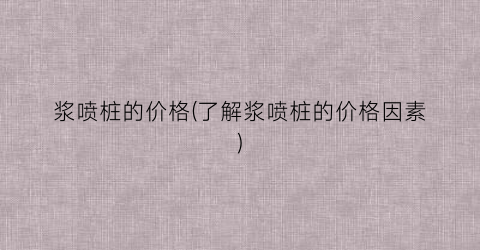 浆喷桩的价格(了解浆喷桩的价格因素)