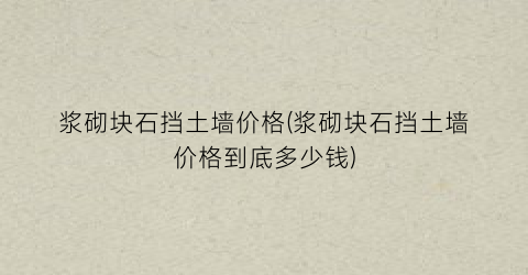 浆砌块石挡土墙价格(浆砌块石挡土墙价格到底多少钱)