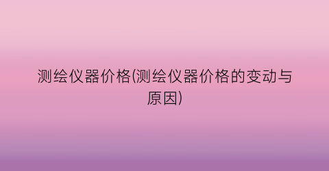 测绘仪器价格(测绘仪器价格的变动与原因)