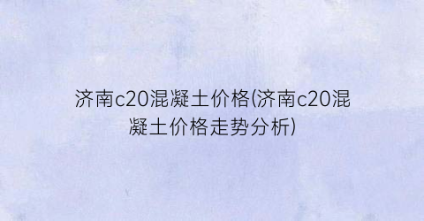 济南c20混凝土价格(济南c20混凝土价格走势分析)