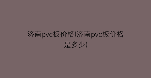 济南pvc板价格(济南pvc板价格是多少)
