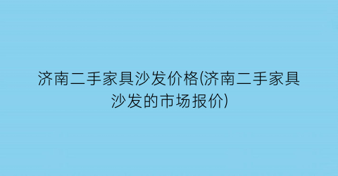 “济南二手家具沙发价格(济南二手家具沙发的市场报价)