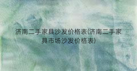 济南二手家具沙发价格表(济南二手家具市场沙发价格表)