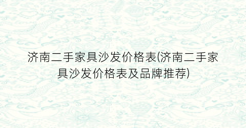 济南二手家具沙发价格表(济南二手家具沙发价格表及品牌推荐)