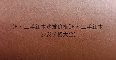 济南二手红木沙发价格(济南二手红木沙发价格大全)