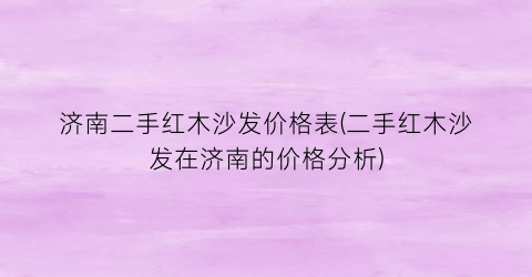 济南二手红木沙发价格表(二手红木沙发在济南的价格分析)