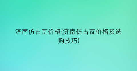 “济南仿古瓦价格(济南仿古瓦价格及选购技巧)
