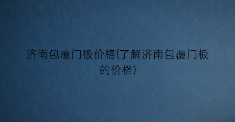 济南包覆门板价格(了解济南包覆门板的价格)