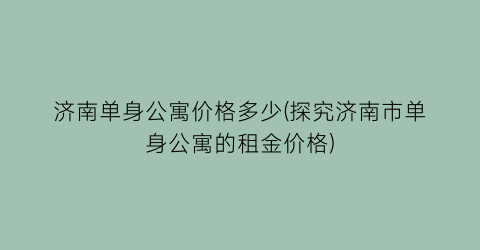 济南单身公寓价格多少(探究济南市单身公寓的租金价格)