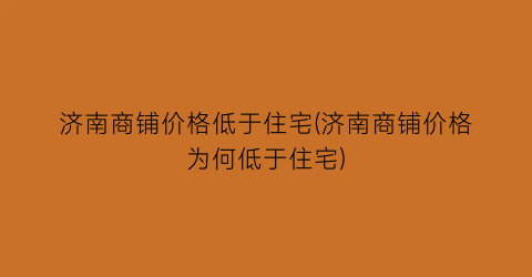 济南商铺价格低于住宅(济南商铺价格为何低于住宅)