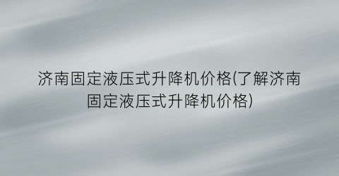 济南固定液压式升降机价格(了解济南固定液压式升降机价格)