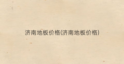 济南地板价格(济南地板价格)