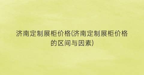 济南定制展柜价格(济南定制展柜价格的区间与因素)
