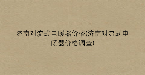 济南对流式电暖器价格(济南对流式电暖器价格调查)