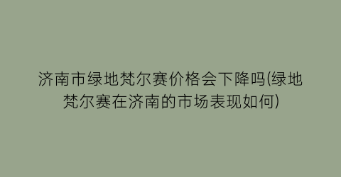 济南市绿地梵尔赛价格会下降吗(绿地梵尔赛在济南的市场表现如何)