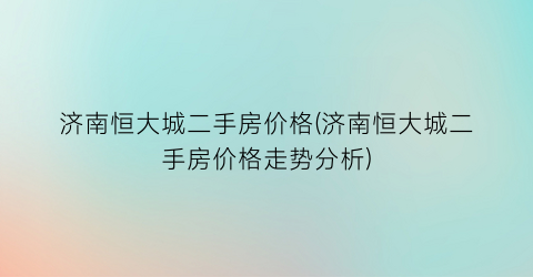 济南恒大城二手房价格(济南恒大城二手房价格走势分析)