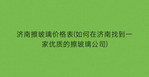 济南擦玻璃价格表(如何在济南找到一家优质的擦玻璃公司)