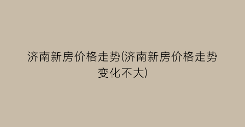 济南新房价格走势(济南新房价格走势变化不大)