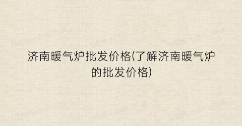 济南暖气炉批发价格(了解济南暖气炉的批发价格)