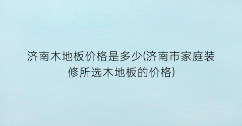 济南木地板价格是多少(济南市家庭装修所选木地板的价格)