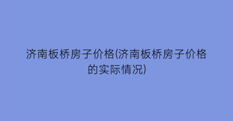 济南板桥房子价格(济南板桥房子价格的实际情况)
