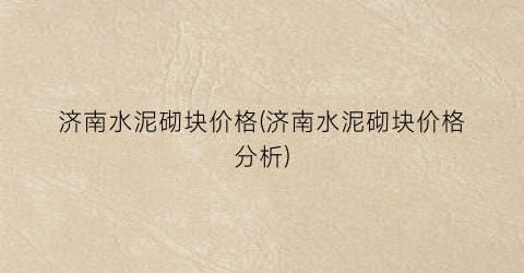 济南水泥砌块价格(济南水泥砌块价格分析)